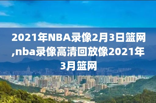 2021年NBA录像2月3日篮网,nba录像高清回放像2021年3月篮网-第1张图片-雷速体育