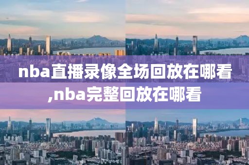 nba直播录像全场回放在哪看,nba完整回放在哪看-第1张图片-雷速体育