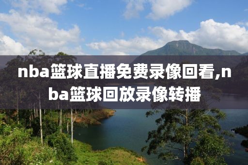 nba篮球直播免费录像回看,nba篮球回放录像转播-第1张图片-雷速体育