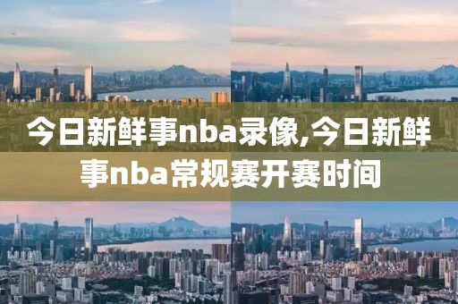 今日新鲜事nba录像,今日新鲜事nba常规赛开赛时间-第1张图片-雷速体育