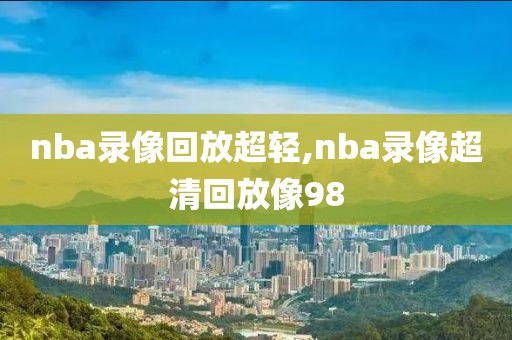 nba录像回放超轻,nba录像超清回放像98-第1张图片-雷速体育