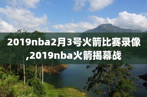 2019nba2月3号火箭比赛录像,2019nba火箭揭幕战-第1张图片-雷速体育