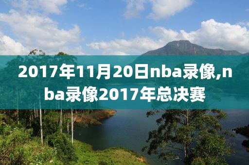 2017年11月20日nba录像,nba录像2017年总决赛-第1张图片-雷速体育