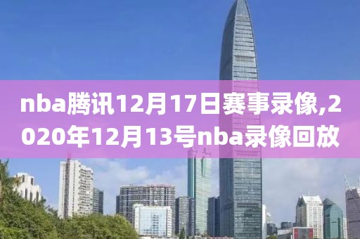 nba腾讯12月17日赛事录像,2020年12月13号nba录像回放-第1张图片-雷速体育