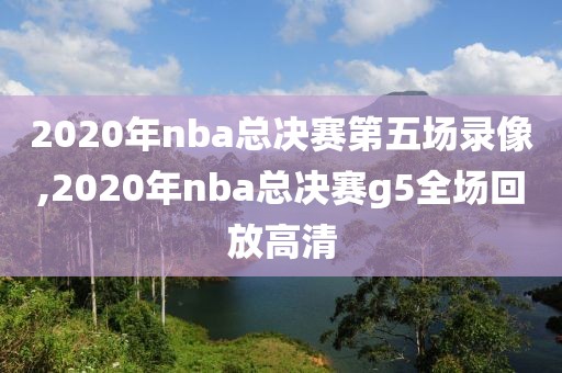 2020年nba总决赛第五场录像,2020年nba总决赛g5全场回放高清-第1张图片-雷速体育