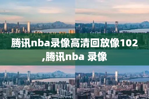 腾讯nba录像高清回放像102,腾讯nba 录像-第1张图片-雷速体育