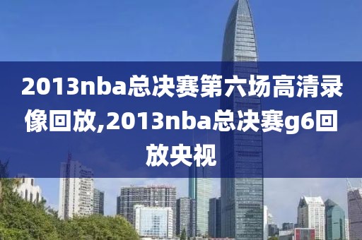 2013nba总决赛第六场高清录像回放,2013nba总决赛g6回放央视-第1张图片-雷速体育