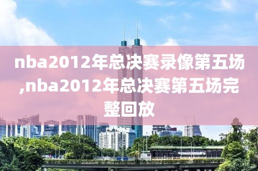 nba2012年总决赛录像第五场,nba2012年总决赛第五场完整回放-第1张图片-雷速体育