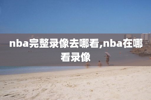 nba完整录像去哪看,nba在哪看录像-第1张图片-雷速体育