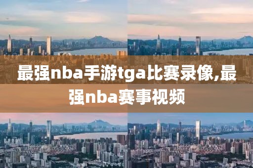 最强nba手游tga比赛录像,最强nba赛事视频-第1张图片-雷速体育