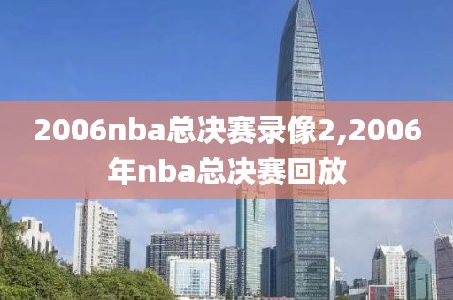 2006nba总决赛录像2,2006年nba总决赛回放-第1张图片-雷速体育