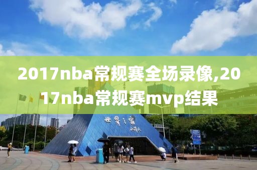 2017nba常规赛全场录像,2017nba常规赛mvp结果-第1张图片-雷速体育