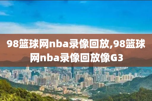 98篮球网nba录像回放,98篮球网nba录像回放像G3-第1张图片-雷速体育