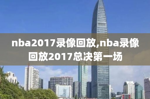 nba2017录像回放,nba录像回放2017总决第一场-第1张图片-雷速体育