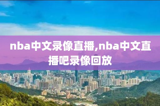 nba中文录像直播,nba中文直播吧录像回放-第1张图片-雷速体育