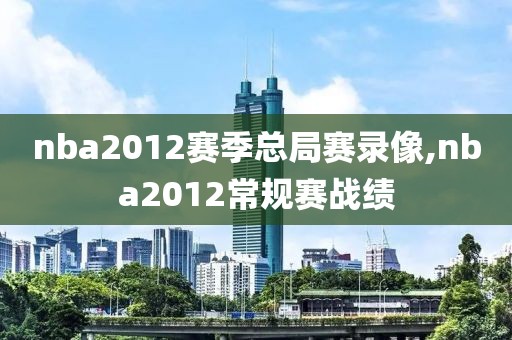 nba2012赛季总局赛录像,nba2012常规赛战绩-第1张图片-雷速体育