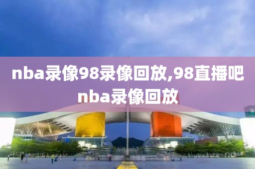 nba录像98录像回放,98直播吧nba录像回放-第1张图片-雷速体育