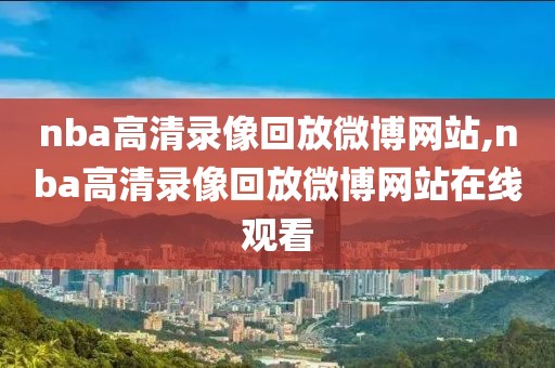 nba高清录像回放微博网站,nba高清录像回放微博网站在线观看-第1张图片-雷速体育