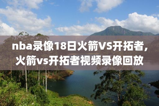 nba录像18日火箭VS开拓者,火箭vs开拓者视频录像回放-第1张图片-雷速体育