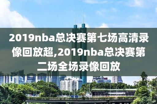 2019nba总决赛第七场高清录像回放超,2019nba总决赛第二场全场录像回放-第1张图片-雷速体育