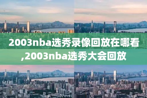 2003nba选秀录像回放在哪看,2003nba选秀大会回放-第1张图片-雷速体育