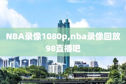 NBA录像1080p,nba录像回放98直播吧-第1张图片-雷速体育