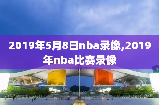 2019年5月8日nba录像,2019年nba比赛录像-第1张图片-雷速体育