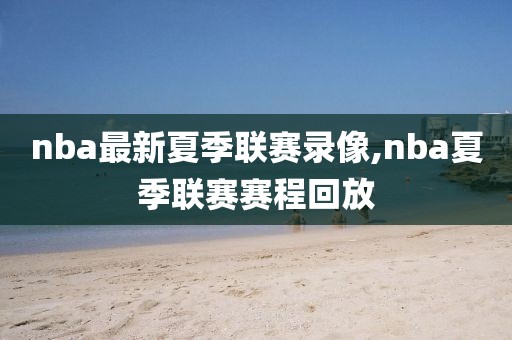 nba最新夏季联赛录像,nba夏季联赛赛程回放-第1张图片-雷速体育