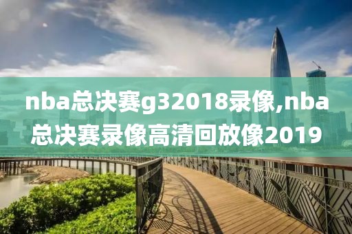 nba总决赛g32018录像,nba总决赛录像高清回放像2019-第1张图片-雷速体育