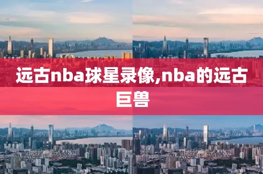 远古nba球星录像,nba的远古巨兽-第1张图片-雷速体育