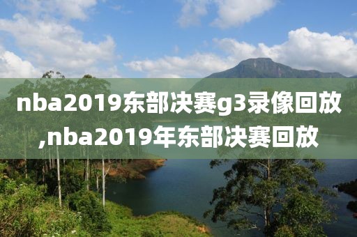 nba2019东部决赛g3录像回放,nba2019年东部决赛回放-第1张图片-雷速体育