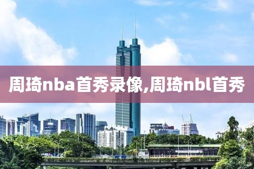 周琦nba首秀录像,周琦nbl首秀-第1张图片-雷速体育