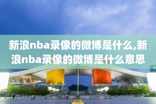 新浪nba录像的微博是什么,新浪nba录像的微博是什么意思-第1张图片-雷速体育