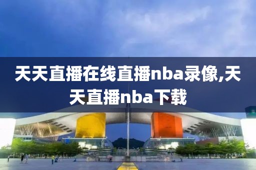 天天直播在线直播nba录像,天天直播nba下载-第1张图片-雷速体育