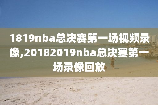 1819nba总决赛第一场视频录像,20182019nba总决赛第一场录像回放-第1张图片-雷速体育