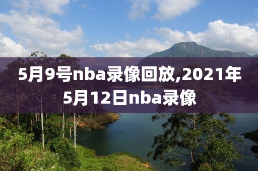 5月9号nba录像回放,2021年5月12日nba录像-第1张图片-雷速体育
