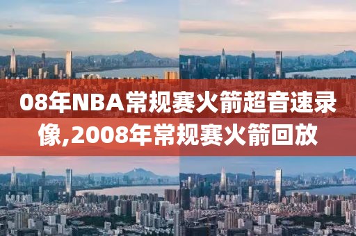 08年NBA常规赛火箭超音速录像,2008年常规赛火箭回放-第1张图片-雷速体育