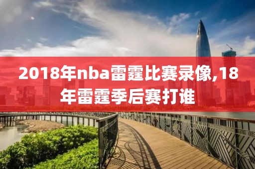 2018年nba雷霆比赛录像,18年雷霆季后赛打谁-第1张图片-雷速体育