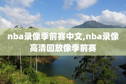 nba录像季前赛中文,nba录像高清回放像季前赛-第1张图片-雷速体育