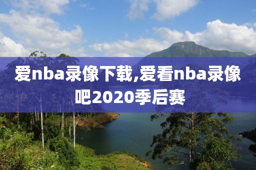 爱nba录像下载,爱看nba录像 吧2020季后赛-第1张图片-雷速体育