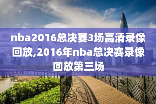 nba2016总决赛3场高清录像回放,2016年nba总决赛录像回放第三场-第1张图片-雷速体育