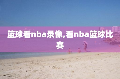 篮球看nba录像,看nba篮球比赛-第1张图片-雷速体育