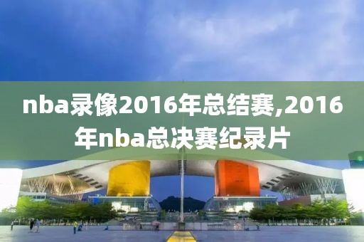 nba录像2016年总结赛,2016年nba总决赛纪录片-第1张图片-雷速体育