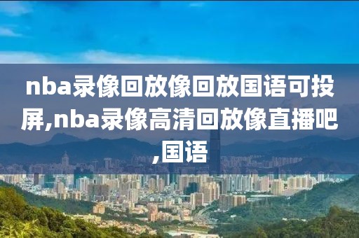 nba录像回放像回放国语可投屏,nba录像高清回放像直播吧,国语-第1张图片-雷速体育