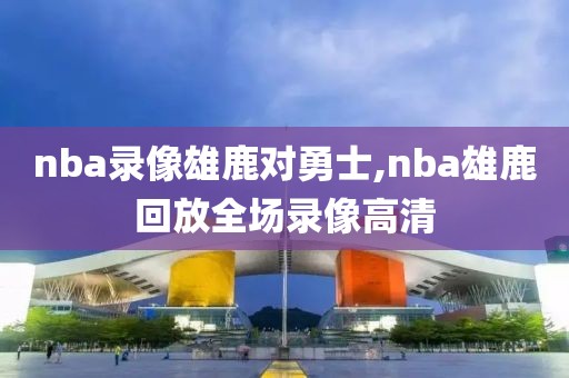 nba录像雄鹿对勇士,nba雄鹿回放全场录像高清-第1张图片-雷速体育