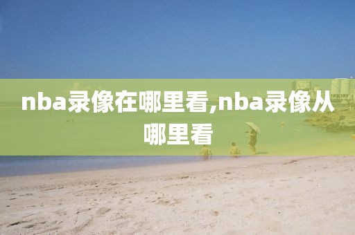 nba录像在哪里看,nba录像从哪里看-第1张图片-雷速体育