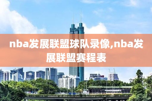 nba发展联盟球队录像,nba发展联盟赛程表-第1张图片-雷速体育