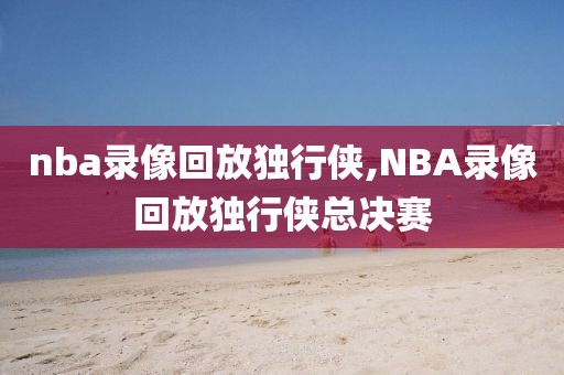 nba录像回放独行侠,NBA录像回放独行侠总决赛-第1张图片-雷速体育