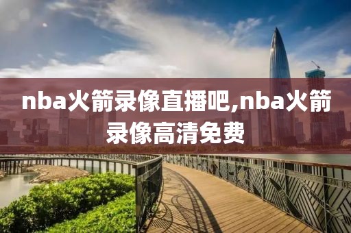 nba火箭录像直播吧,nba火箭录像高清免费-第1张图片-雷速体育