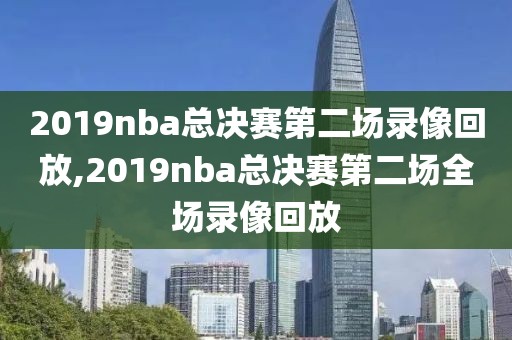 2019nba总决赛第二场录像回放,2019nba总决赛第二场全场录像回放-第1张图片-雷速体育